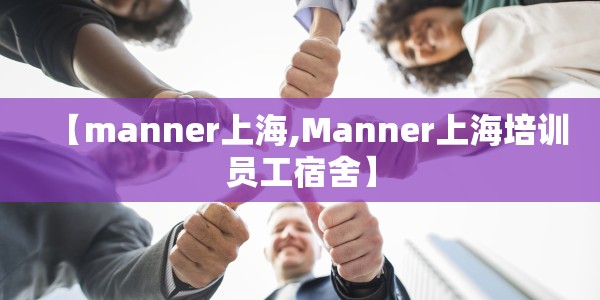【manner上海,Manner上海培训员工宿舍】