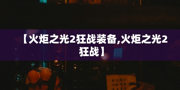 【火炬之光2狂战装备,火炬之光2 狂战】
