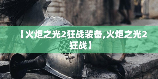 【火炬之光2狂战装备,火炬之光2 狂战】