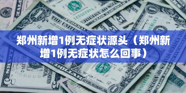 郑州新增1例无症状源头（郑州新增1例无症状怎么回事）