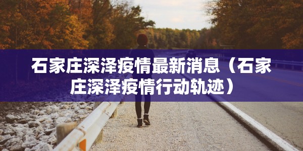 石家庄深泽疫情最新消息（石家庄深泽疫情行动轨迹）