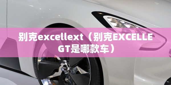 别克excellext（别克EXCELLEGT是哪款车）