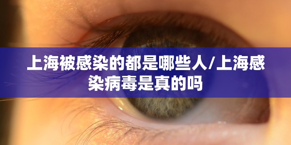 上海被感染的都是哪些人/上海感染病毒是真的吗