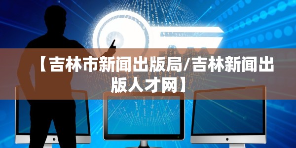 【吉林市新闻出版局/吉林新闻出版人才网】