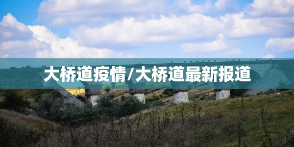 大桥道疫情/大桥道最新报道