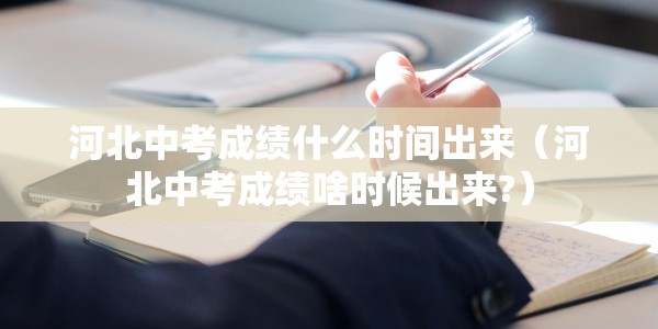 河北中考成绩什么时间出来（河北中考成绩啥时候出来?）
