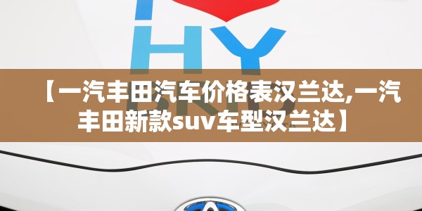 【一汽丰田汽车价格表汉兰达,一汽丰田新款suv车型汉兰达】