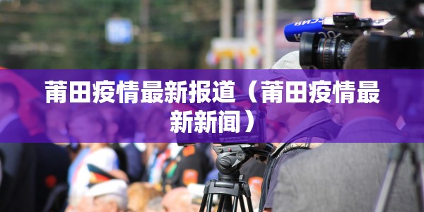 莆田疫情最新报道（莆田疫情最新新闻）