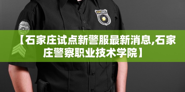 【石家庄试点新警服最新消息,石家庄警察职业技术学院】