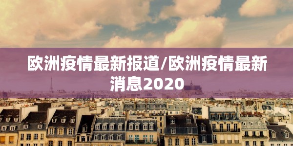 欧洲疫情最新报道/欧洲疫情最新消息2020