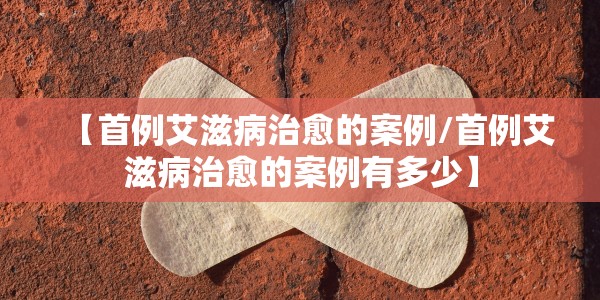 【首例艾滋病治愈的案例/首例艾滋病治愈的案例有多少】