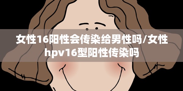 女性16阳性会传染给男性吗/女性hpv16型阳性传染吗