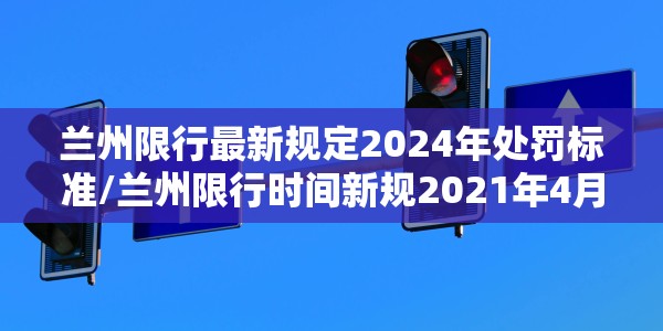 兰州限行最新规定2024年处罚标准/兰州限行时间新规2021年4月