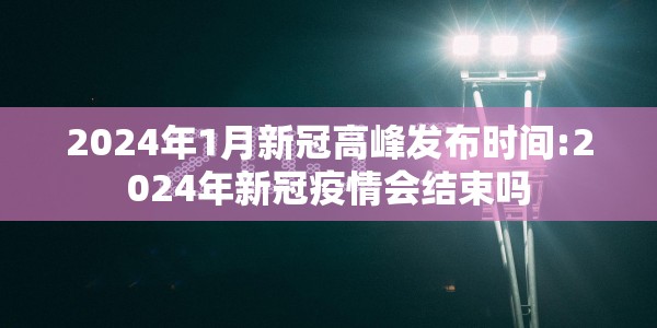 2024年1月新冠高峰发布时间:2024年新冠疫情会结束吗