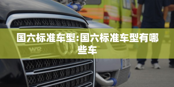 国六标准车型:国六标准车型有哪些车