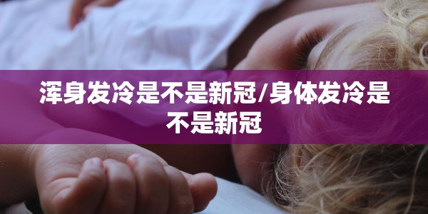 浑身发冷是不是新冠/身体发冷是不是新冠