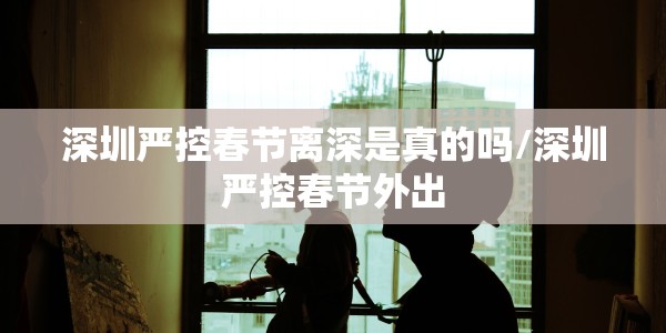 深圳严控春节离深是真的吗/深圳严控春节外出