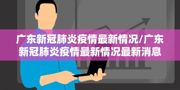广东新冠肺炎疫情最新情况/广东新冠肺炎疫情最新情况最新消息