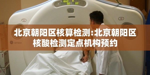 北京朝阳区核算检测:北京朝阳区核酸检测定点机构预约