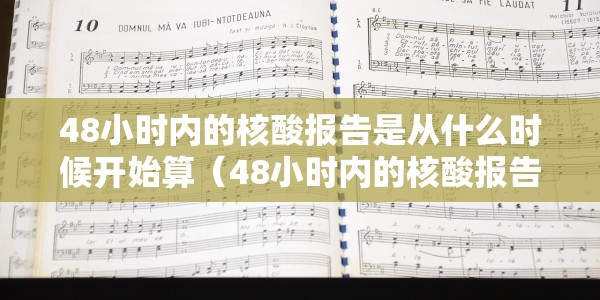 48小时内的核酸报告是从什么时候开始算（48小时内的核酸报告是从什么时候开始算的）