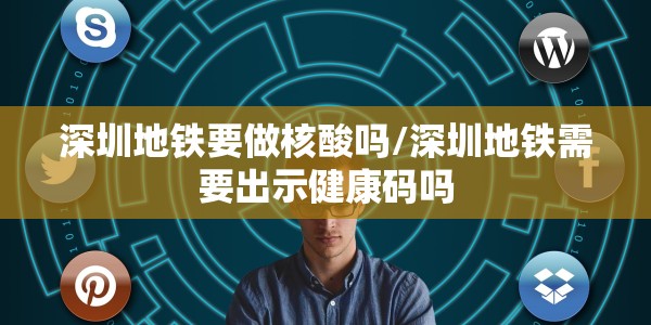深圳地铁要做核酸吗/深圳地铁需要出示健康码吗