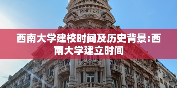 西南大学建校时间及历史背景:西南大学建立时间