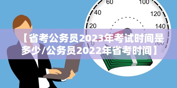 【省考公务员2023年考试时间是多少/公务员2022年省考时间】