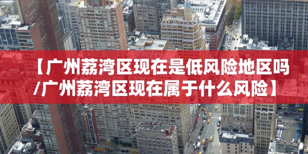 【广州荔湾区现在是低风险地区吗/广州荔湾区现在属于什么风险】