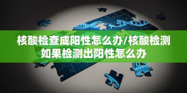 核酸检查成阳性怎么办/核酸检测如果检测出阳性怎么办