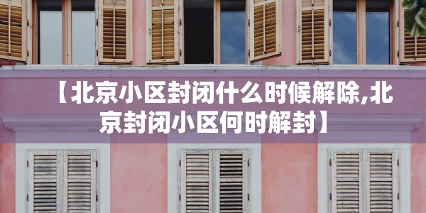 【北京小区封闭什么时候解除,北京封闭小区何时解封】