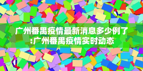 广州番禺疫情最新消息多少例了:广州番禺疫情实时动态