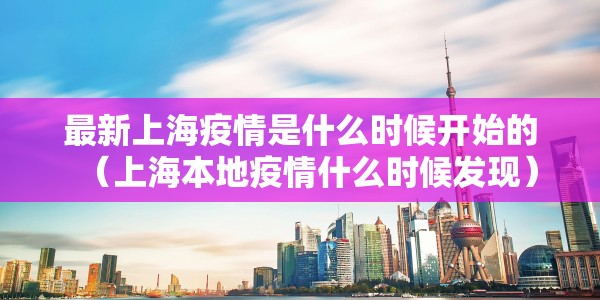 最新上海疫情是什么时候开始的（上海本地疫情什么时候发现）