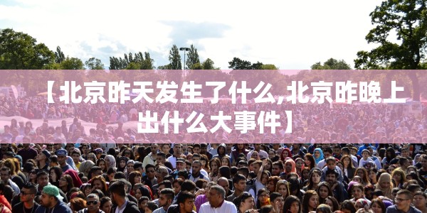 【北京昨天发生了什么,北京昨晚上出什么大事件】