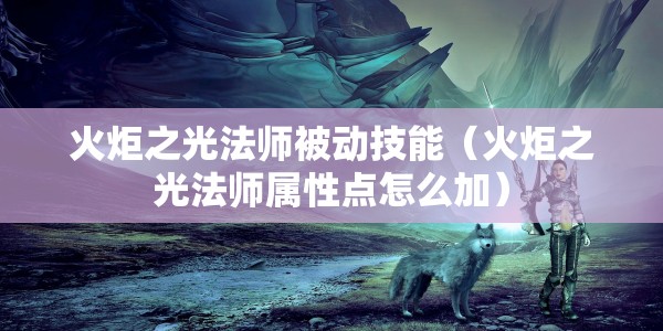 火炬之光法师被动技能（火炬之光法师属性点怎么加）