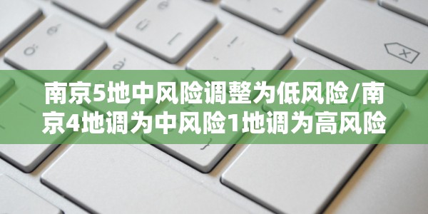 南京5地中风险调整为低风险/南京4地调为中风险1地调为高风险