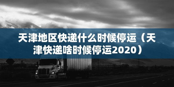 天津地区快递什么时候停运（天津快递啥时候停运2020）