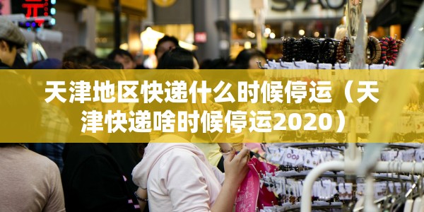 天津地区快递什么时候停运（天津快递啥时候停运2020）