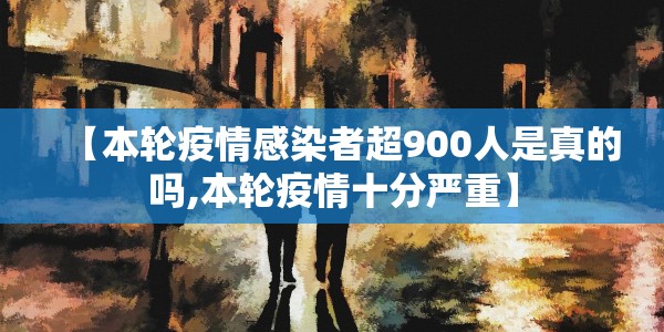 【本轮疫情感染者超900人是真的吗,本轮疫情十分严重】