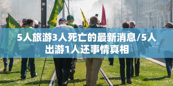 5人旅游3人死亡的最新消息/5人出游1人还事情真相