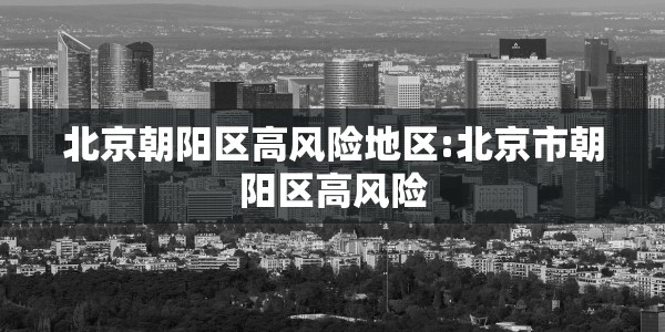 北京朝阳区高风险地区:北京市朝阳区高风险