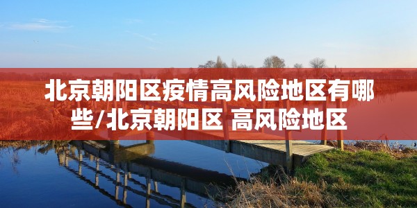 北京朝阳区疫情高风险地区有哪些/北京朝阳区 高风险地区