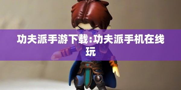 功夫派手游下载:功夫派手机在线玩