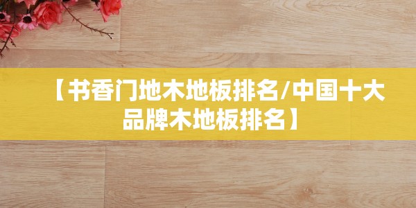 【书香门地木地板排名/中国十大品牌木地板排名】