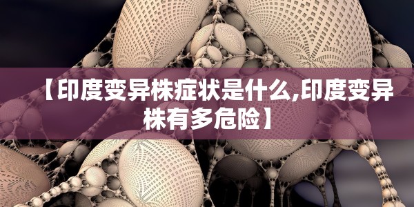 【印度变异株症状是什么,印度变异株有多危险】