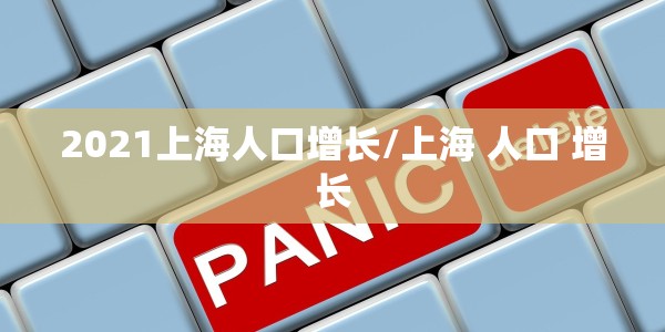2021上海人口增长/上海 人口 增长