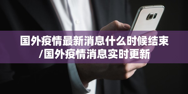 国外疫情最新消息什么时候结束/国外疫情消息实时更新