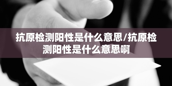 抗原检测阳性是什么意思/抗原检测阳性是什么意思啊