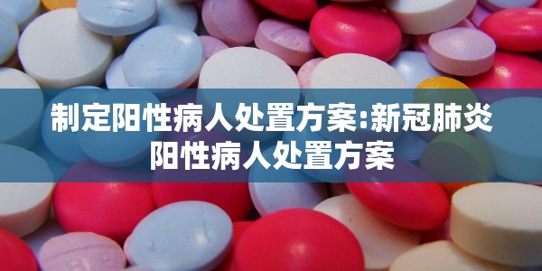 制定阳性病人处置方案:新冠肺炎阳性病人处置方案