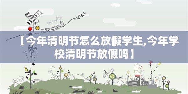 【今年清明节怎么放假学生,今年学校清明节放假吗】