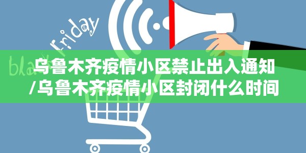 乌鲁木齐疫情小区禁止出入通知/乌鲁木齐疫情小区封闭什么时间解除